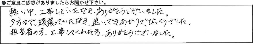 暑い中、工事していただき、ありがとうございました。夕方まで頑張っていただき、速いできあがりでびっくりでした。担当者の方、工事してくれた方、ありがとうございました。