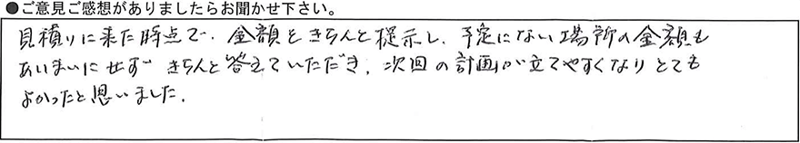 見積りに来た時点で金額をきちんと提示し、予定にない場所の金額もあいまいにせずきちんと答えていただき次回の計画が立てやすくなりとてもよかったと思いました。